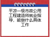 平凉一级市政公用工程建造师就业指导，能做什么具体工作