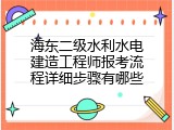 海东二级水利水电建造工程师报考流程详细步骤有哪些