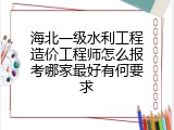 海北一级水利工程造价工程师怎么报考哪家最好有何要求