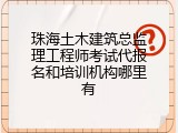 珠海土木建筑总监理工程师考试代报名和培训机构哪里有