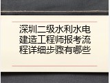 深圳二级水利水电建造工程师报考流程详细步骤有哪些