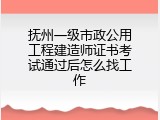 抚州一级市政公用工程建造师证书考试通过后怎么找工作