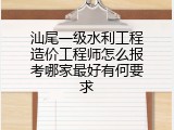 汕尾一级水利工程造价工程师怎么报考哪家最好有何要求