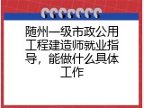 随州一级市政公用工程建造师就业指导，能做什么具体工作