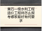 黄石一级水利工程造价工程师怎么报考哪家最好有何要求