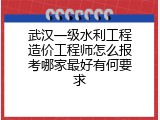 武汉一级水利工程造价工程师怎么报考哪家最好有何要求