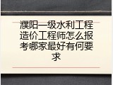 濮阳一级水利工程造价工程师怎么报考哪家最好有何要求