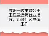 濮阳一级市政公用工程建造师就业指导，能做什么具体工作