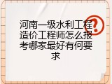 河南一级水利工程造价工程师怎么报考哪家最好有何要求