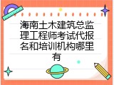 海南土木建筑总监理工程师考试代报名和培训机构哪里有