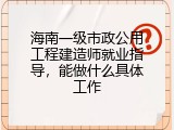 海南一级市政公用工程建造师就业指导，能做什么具体工作