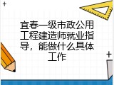 宜春一级市政公用工程建造师就业指导，能做什么具体工作