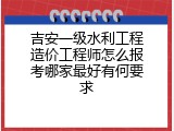 吉安一级水利工程造价工程师怎么报考哪家最好有何要求