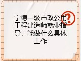 宁德一级市政公用工程建造师就业指导，能做什么具体工作