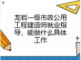 龙岩一级市政公用工程建造师就业指导，能做什么具体工作