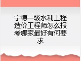 宁德一级水利工程造价工程师怎么报考哪家最好有何要求