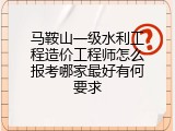 马鞍山一级水利工程造价工程师怎么报考哪家最好有何要求