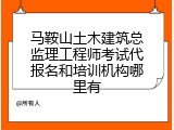 马鞍山土木建筑总监理工程师考试代报名和培训机构哪里有