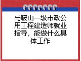 马鞍山一级市政公用工程建造师就业指导，能做什么具体工作