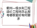 衢州一级水利工程造价工程师怎么报考哪家最好有何要求