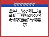 金华一级水利工程造价工程师怎么报考哪家最好有何要求