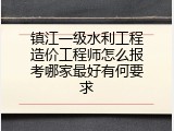 镇江一级水利工程造价工程师怎么报考哪家最好有何要求