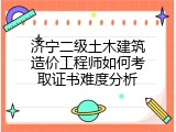 济宁二级土木建筑造价工程师如何考取证书难度分析