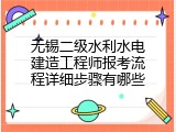 无锡二级水利水电建造工程师报考流程详细步骤有哪些