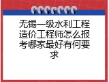 无锡一级水利工程造价工程师怎么报考哪家最好有何要求