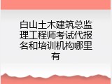 白山土木建筑总监理工程师考试代报名和培训机构哪里有