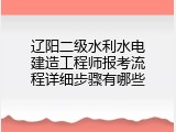 辽阳二级水利水电建造工程师报考流程详细步骤有哪些