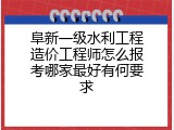 阜新一级水利工程造价工程师怎么报考哪家最好有何要求