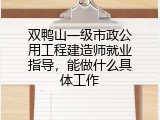 双鸭山一级市政公用工程建造师就业指导，能做什么具体工作