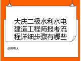 大庆二级水利水电建造工程师报考流程详细步骤有哪些