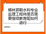 锡林郭勒水利专业监理工程师是否需要继续教育呢如何进行