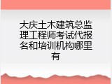 大庆土木建筑总监理工程师考试代报名和培训机构哪里有