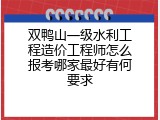 双鸭山一级水利工程造价工程师怎么报考哪家最好有何要求