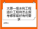 太原一级水利工程造价工程师怎么报考哪家最好有何要求