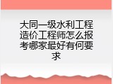 大同一级水利工程造价工程师怎么报考哪家最好有何要求