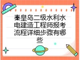 秦皇岛二级水利水电建造工程师报考流程详细步骤有哪些