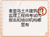 秦皇岛土木建筑总监理工程师考试代报名和培训机构哪里有