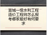 宣城一级水利工程造价工程师怎么报考哪家最好有何要求