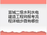 宣城二级水利水电建造工程师报考流程详细步骤有哪些