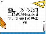 铜仁一级市政公用工程建造师就业指导，能做什么具体工作