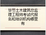 毕节土木建筑总监理工程师考试代报名和培训机构哪里有
