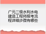 广元二级水利水电建造工程师报考流程详细步骤有哪些