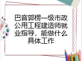 巴音郭楞一级市政公用工程建造师就业指导，能做什么具体工作
