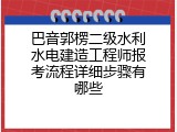 巴音郭楞二级水利水电建造工程师报考流程详细步骤有哪些