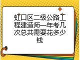 虹口区二级公路工程建造师一年考几次总共需要花多少钱