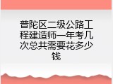 普陀区二级公路工程建造师一年考几次总共需要花多少钱